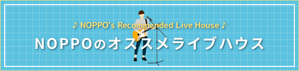 NOPPOのおすすめライブハウス NOPPO's Recommended Live House